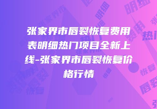 张家界市唇裂恢复费用表明细热门项目全新上线-张家界市唇裂恢复价格行情