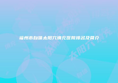 福州市自体太阳穴填充医院排名及简介