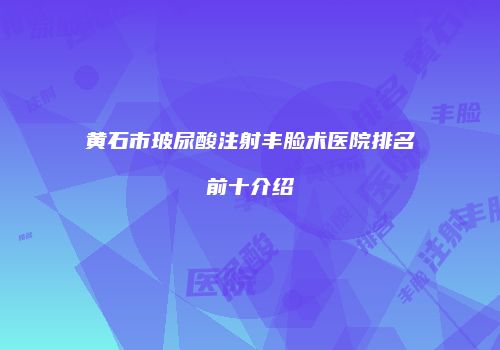 黄石市玻尿酸注射丰脸术医院排名前十介绍