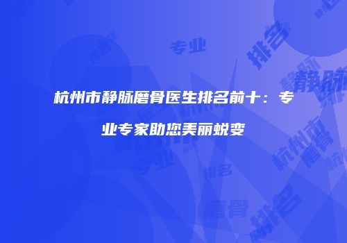杭州市静脉磨骨医生排名前十：专业专家助您美丽蜕变