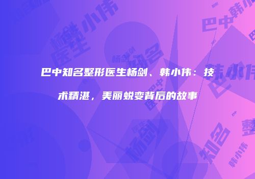 巴中知名整形医生杨剑、韩小伟：技术精湛，美丽蜕变背后的故事