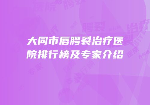 大同市唇腭裂治疗医院排行榜及专家介绍