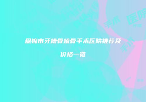 盘锦市牙槽骨植骨手术医院推荐及价格一览