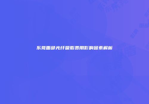 东莞面部光纤吸脂费用影响因素解析
