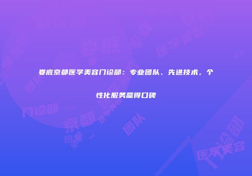 娄底京都医学美容门诊部：专业团队、先进技术，个性化服务赢得口碑