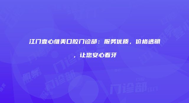 江门壹心维美口腔门诊部：服务优质，价格透明，让您安心看牙