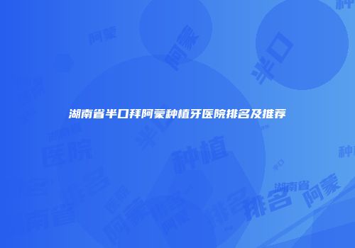 湖南省半口拜阿蒙种植牙医院排名及推荐