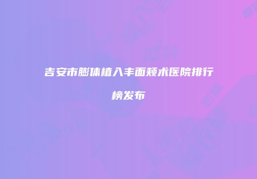 吉安市膨体植入丰面颊术医院排行榜发布
