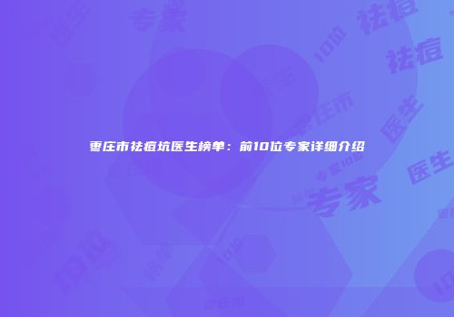 枣庄市祛痘坑医生榜单：前10位专家详细介绍