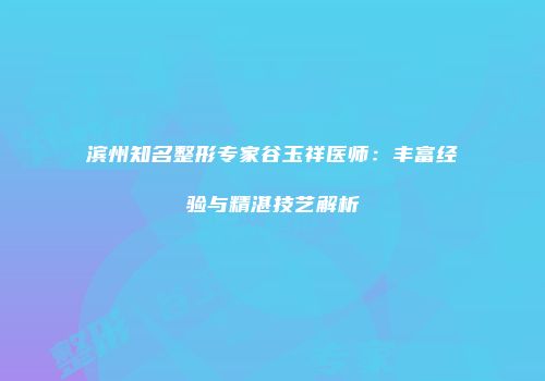 滨州知名整形专家谷玉祥医师：丰富经验与精湛技艺解析