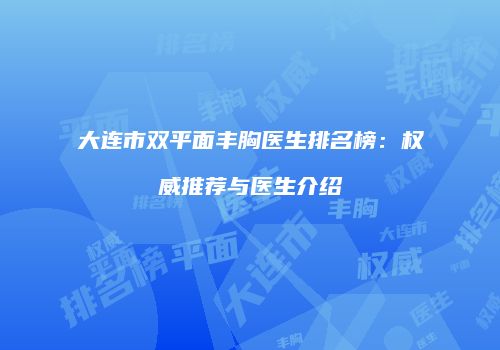 大连市双平面丰胸医生排名榜：权威推荐与医生介绍