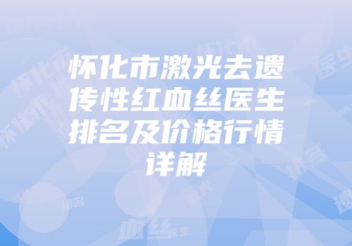 怀化市激光去遗传性红血丝医生排名及价格行情详解
