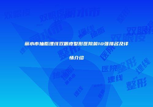 丽水市抽脂埋线双眼皮整形医院前10强排名及详情介绍
