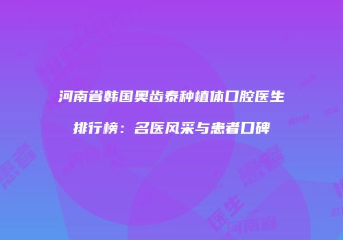 河南省韩国奥齿泰种植体口腔医生排行榜：名医风采与患者口碑
