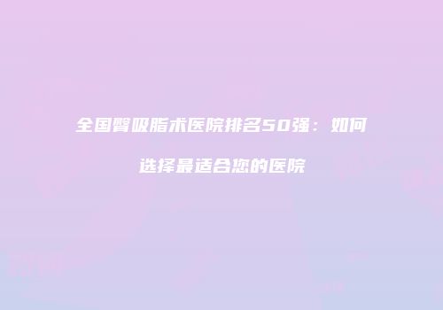 全国臀吸脂术医院排名50强：如何选择最适合您的医院