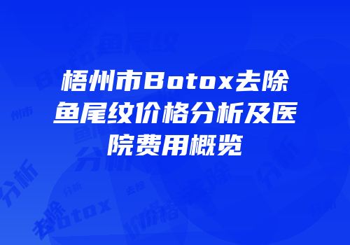 梧州市Botox去除鱼尾纹价格分析及医院费用概览