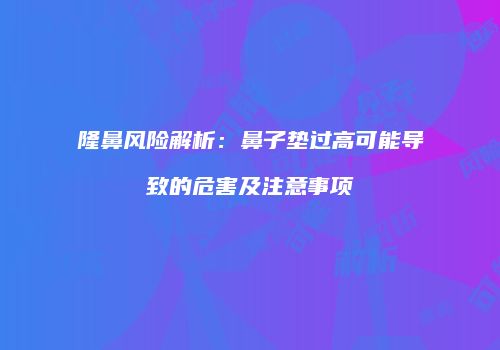 隆鼻风险解析：鼻子垫过高可能导致的危害及注意事项