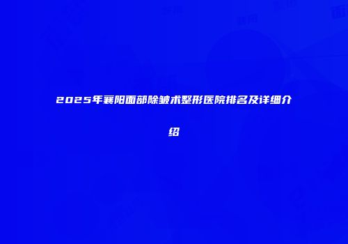 2025年襄阳面部除皱术整形医院排名及详细介绍