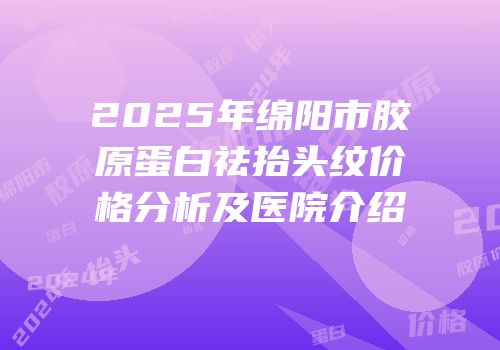 2025年绵阳市胶原蛋白祛抬头纹价格分析及医院介绍