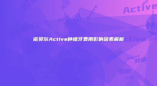 诺贝尔Active种植牙费用影响因素解析
