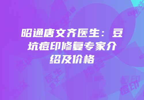 昭通唐文齐医生：豆坑痘印修复专家介绍及价格