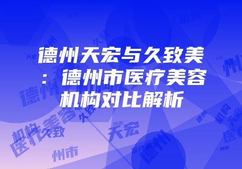 德州天宏与久致美：德州市医疗美容机构对比解析