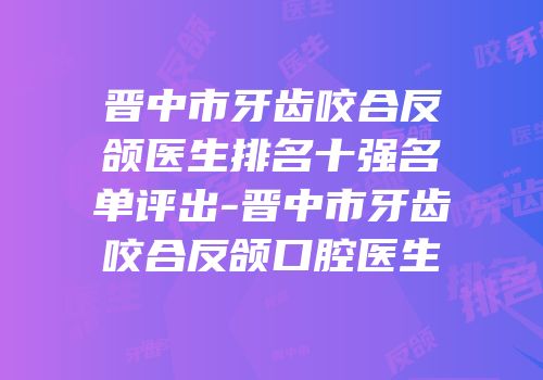 晋中市牙齿咬合反颌医生排名十强名单评出-晋中市牙齿咬合反颌口腔医生