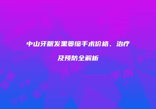 中山牙龈发黑萎缩手术价格、治疗及预防全解析
