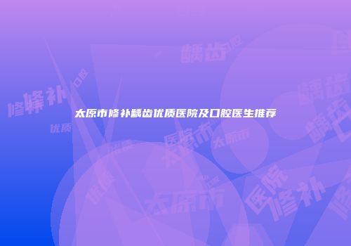太原市修补龋齿优质医院及口腔医生推荐