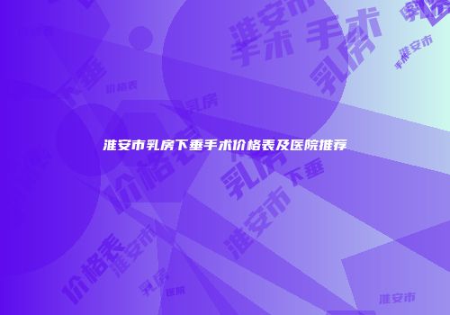 淮安市乳房下垂手术价格表及医院推荐