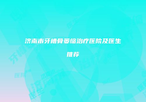 济南市牙槽骨萎缩治疗医院及医生推荐