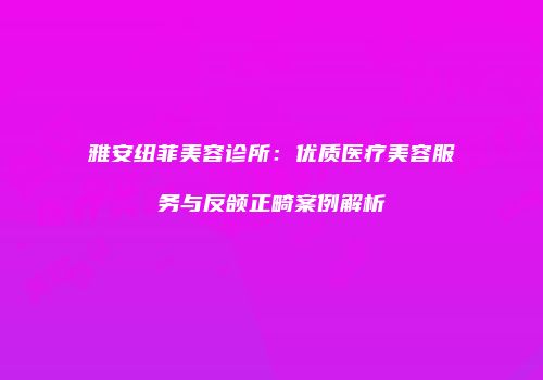 雅安纽菲美容诊所：优质医疗美容服务与反颌正畸案例解析