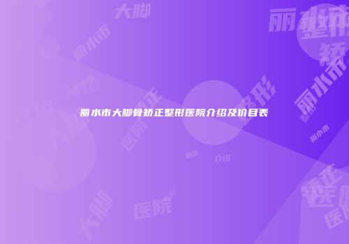 丽水市大脚骨矫正整形医院介绍及价目表