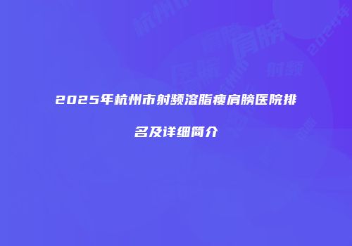 2025年杭州市射频溶脂瘦肩膀医院排名及详细简介