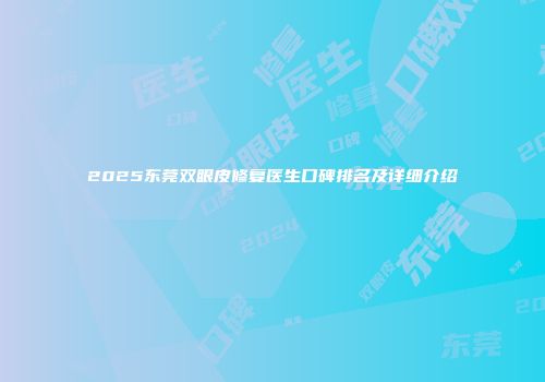 2025东莞双眼皮修复医生口碑排名及详细介绍