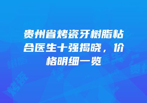 贵州省烤瓷牙树脂粘合医生十强揭晓，价格明细一览