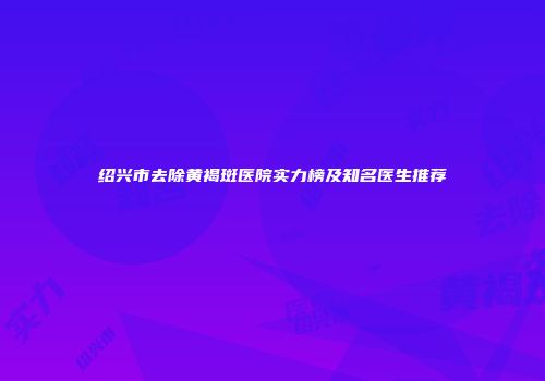 绍兴市去除黄褐斑医院实力榜及知名医生推荐