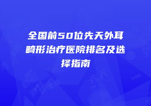 全国前50位先天外耳畸形治疗医院排名及选择指南