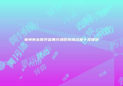 亳州市去除牙齿黄污渍医院排名前十及推荐