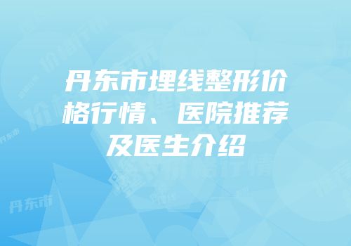 丹东市埋线整形价格行情、医院推荐及医生介绍