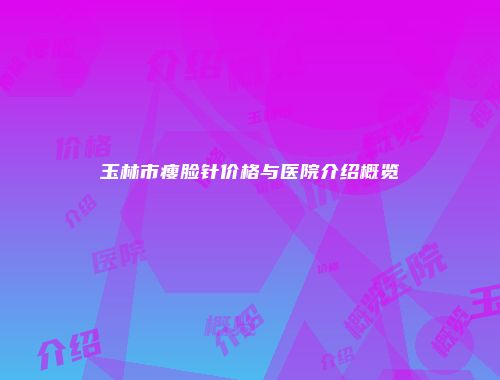 玉林市瘦脸针价格与医院介绍概览