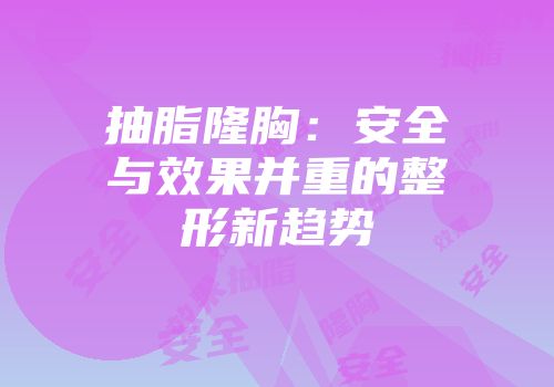 抽脂隆胸：安全与效果并重的整形新趋势