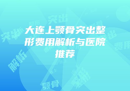 大连上颚骨突出整形费用解析与医院推荐