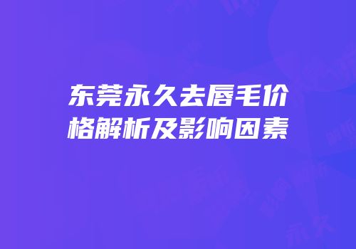 东莞永久去唇毛价格解析及影响因素