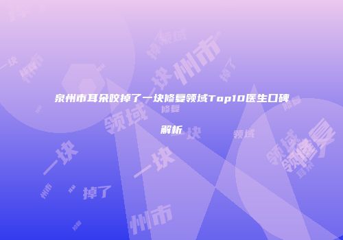 泉州市耳朵咬掉了一块修复领域Top10医生口碑解析
