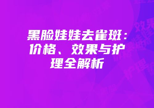 黑脸娃娃去雀斑：价格、效果与护理全解析