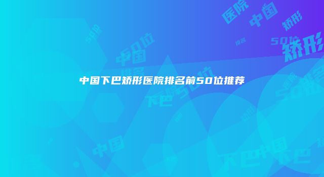 中国下巴矫形医院排名前50位推荐