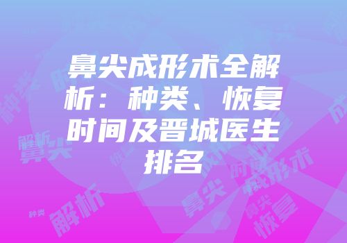 鼻尖成形术全解析：种类、恢复时间及晋城医生排名