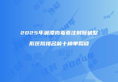 2025年湘潭肉毒素注射除皱整形医院排名前十榜单揭晓