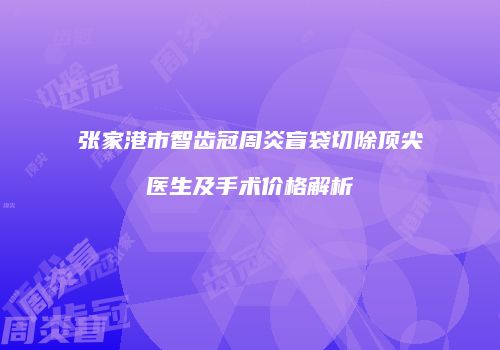 张家港市智齿冠周炎盲袋切除顶尖医生及手术价格解析